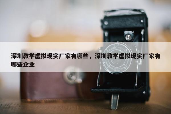 深圳教学虚拟现实厂家有哪些，深圳教学虚拟现实厂家有哪些企业