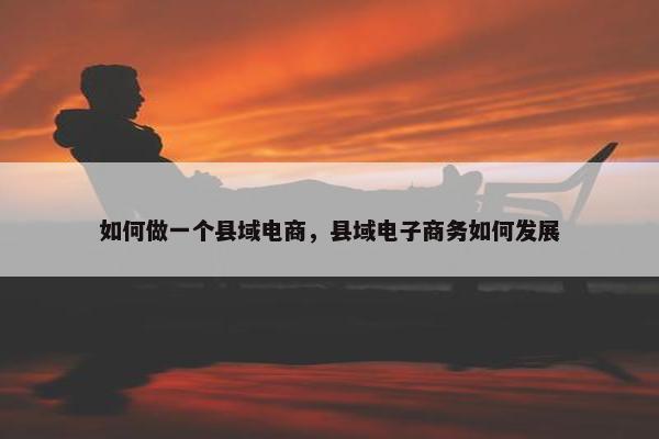 如何做一个县域电商，县域电子商务如何发展