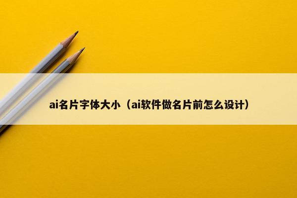 ai名片字体大小（ai软件做名片前怎么设计）
