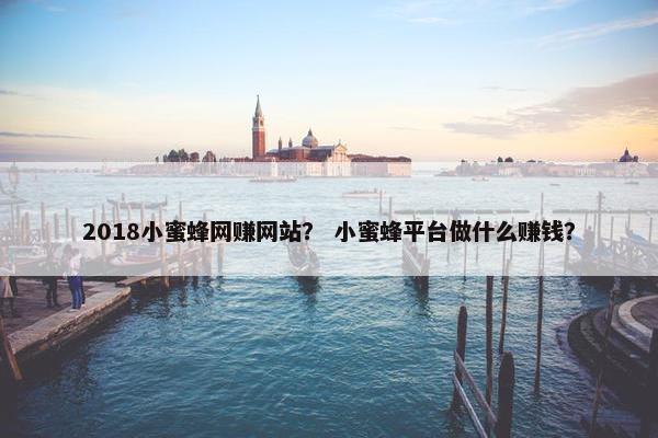 2018小蜜蜂网赚网站？ 小蜜蜂平台做什么赚钱？