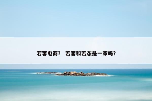 若客电商？ 若客和若态是一家吗？