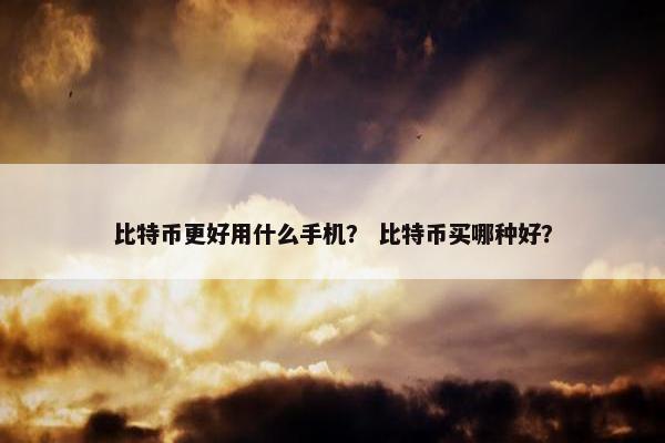 比特币更好用什么手机？ 比特币买哪种好？