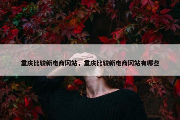重庆比较新电商网站，重庆比较新电商网站有哪些