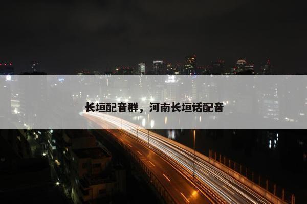 长垣配音群，河南长垣话配音