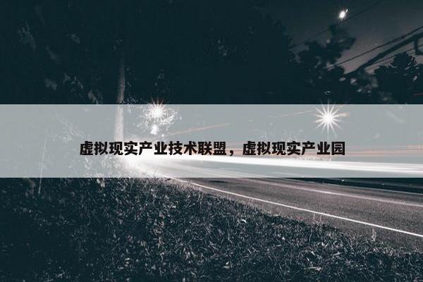 虚拟现实产业技术联盟，虚拟现实产业园