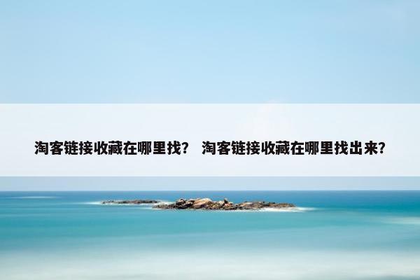 淘客链接收藏在哪里找？ 淘客链接收藏在哪里找出来？