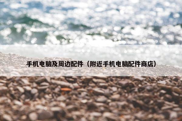 手机电脑及周边配件（附近手机电脑配件商店）