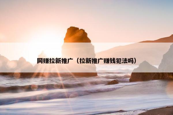 网赚拉新推广（拉新推广赚钱犯法吗）