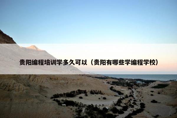 贵阳编程培训学多久可以（贵阳有哪些学编程学校）