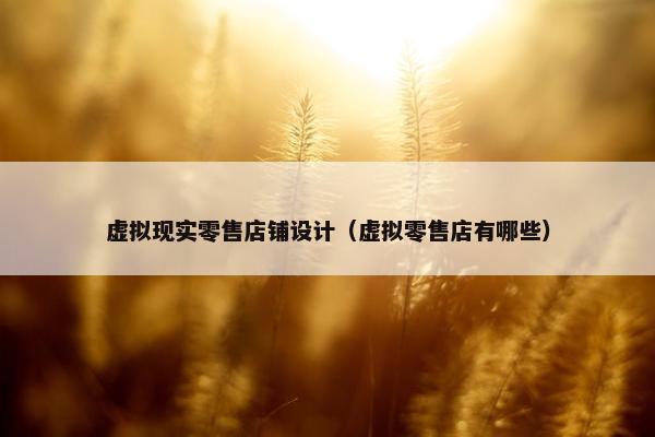 虚拟现实零售店铺设计（虚拟零售店有哪些）