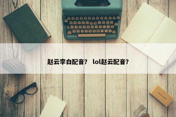 赵云李白配音？ lol赵云配音？