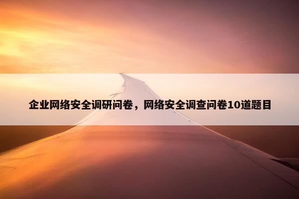 企业网络安全调研问卷，网络安全调查问卷10道题目