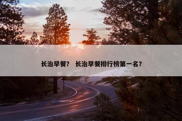 长治早餐？ 长治早餐排行榜第一名？