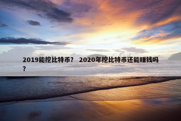 2019能挖比特币？ 2020年挖比特币还能赚钱吗？