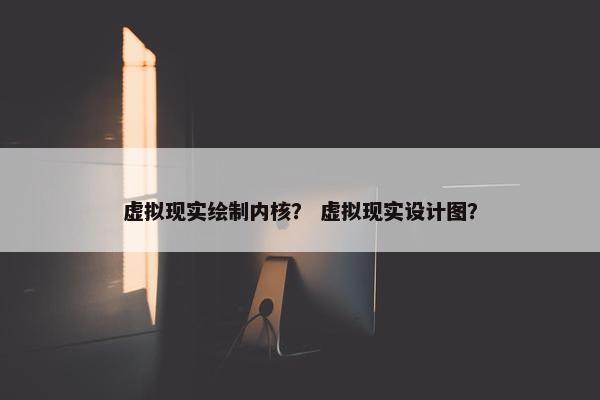 虚拟现实绘制内核？ 虚拟现实设计图？