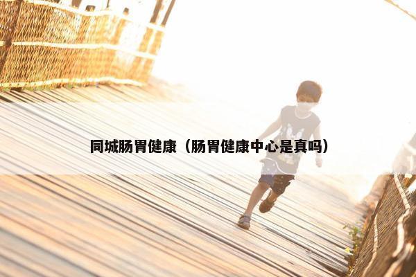 同城肠胃健康（肠胃健康中心是真吗）