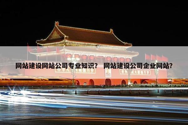 网站建设网站公司专业知识？ 网站建设公司企业网站？