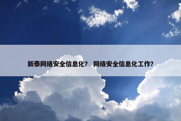 新泰网络安全信息化？ 网络安全信息化工作？