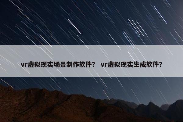 vr虚拟现实场景制作软件？ vr虚拟现实生成软件？