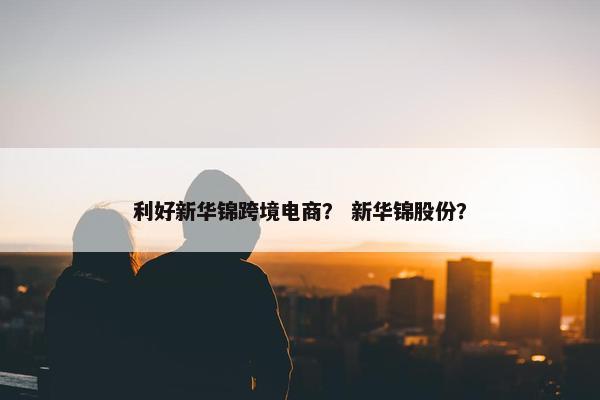 利好新华锦跨境电商？ 新华锦股份？