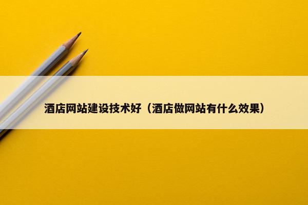 酒店网站建设技术好（酒店做网站有什么效果）