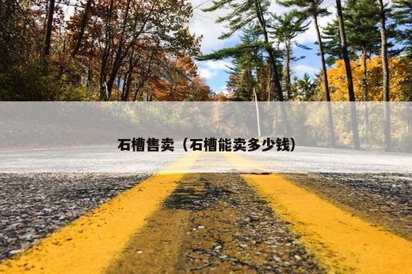 石槽售卖（石槽能卖多少钱）
