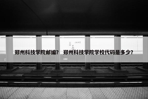 郑州科技学院邮编？ 郑州科技学院学校代码是多少？
