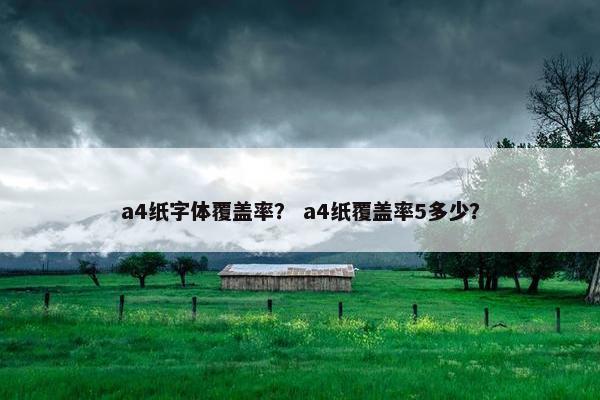 a4纸字体覆盖率？ a4纸覆盖率5多少？