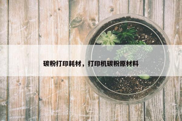 碳粉打印耗材，打印机碳粉原材料