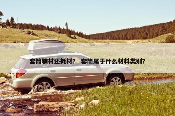 套筒辅材还耗材？ 套筒属于什么材料类别？