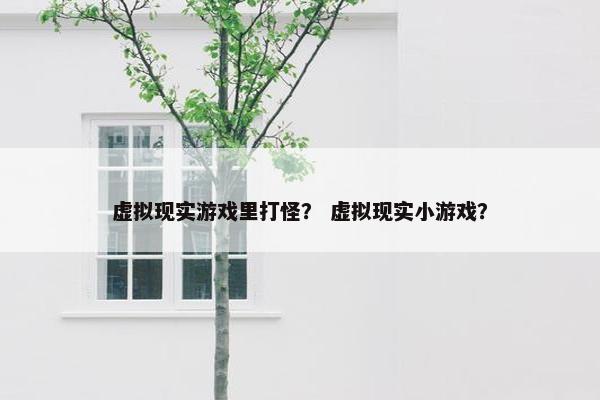 虚拟现实游戏里打怪？ 虚拟现实小游戏？