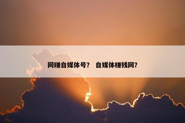 网赚自媒体号？ 自媒体赚钱网？