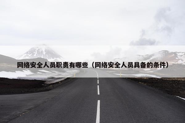 网络安全人员职责有哪些（网络安全人员具备的条件）
