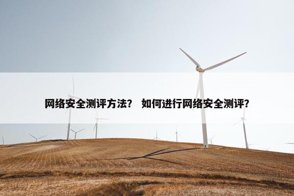 网络安全测评方法？ 如何进行网络安全测评？
