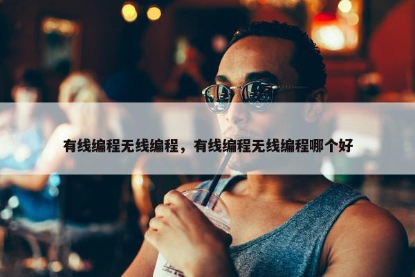 有线编程无线编程，有线编程无线编程哪个好