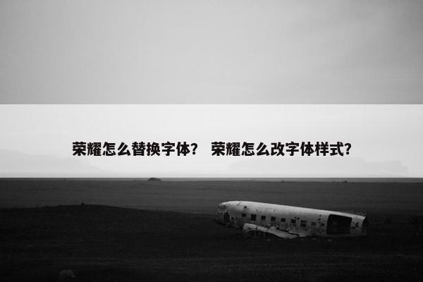 荣耀怎么替换字体？ 荣耀怎么改字体样式？