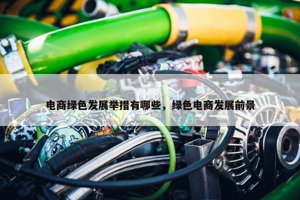 电商绿色发展举措有哪些，绿色电商发展前景