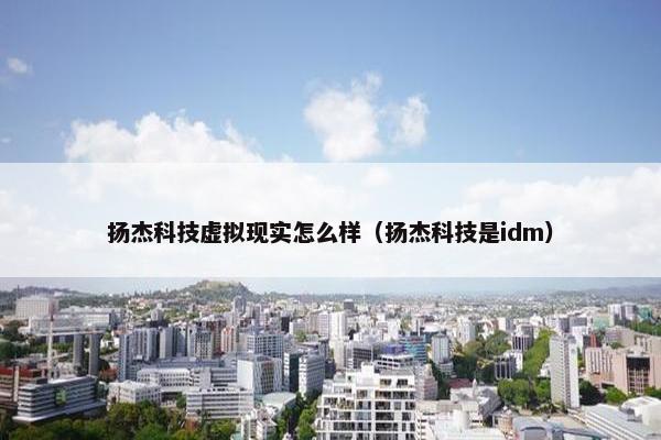 扬杰科技虚拟现实怎么样（扬杰科技是idm）