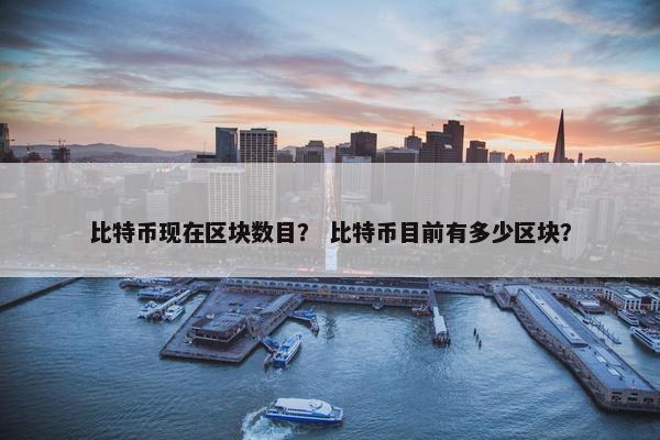 比特币现在区块数目？ 比特币目前有多少区块？