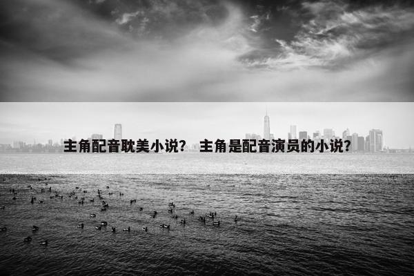 主角配音耽美小说？ 主角是配音演员的小说？