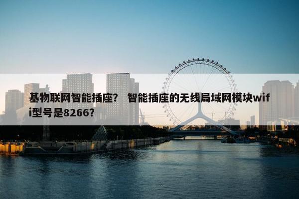 基物联网智能插座？ 智能插座的无线局域网模块wifi型号是8266？