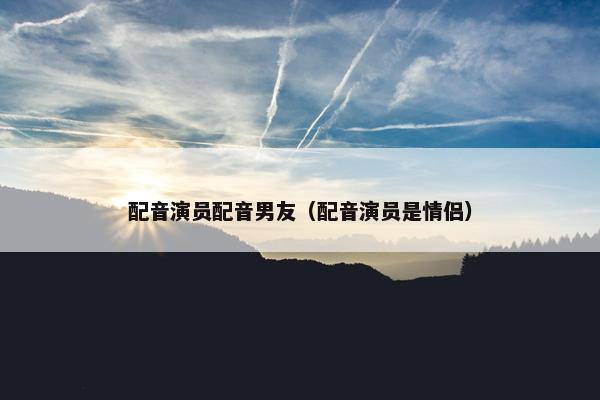 配音演员配音男友（配音演员是情侣）