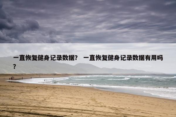 一直恢复健身记录数据？ 一直恢复健身记录数据有用吗？
