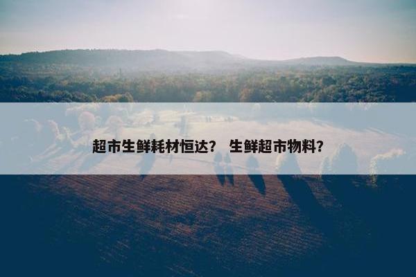 超市生鲜耗材恒达？ 生鲜超市物料？