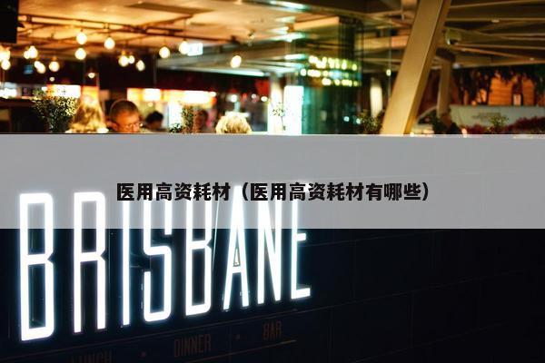 医用高资耗材（医用高资耗材有哪些）