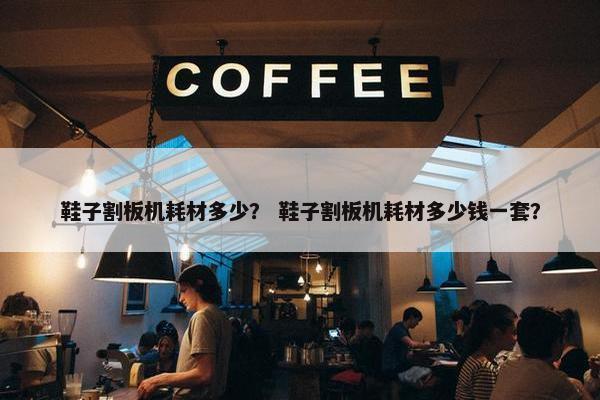 鞋子割板机耗材多少？ 鞋子割板机耗材多少钱一套？