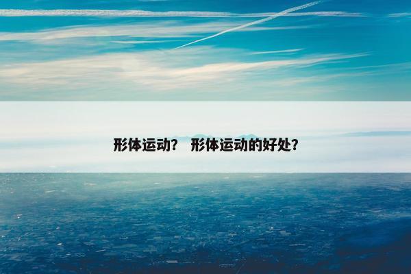 形体运动？ 形体运动的好处？