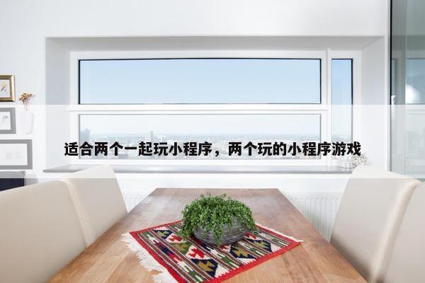 适合两个一起玩小程序，两个玩的小程序游戏