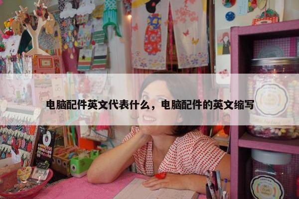 电脑配件英文代表什么，电脑配件的英文缩写