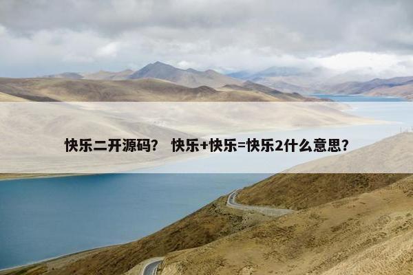快乐二开源码？ 快乐+快乐=快乐2什么意思？